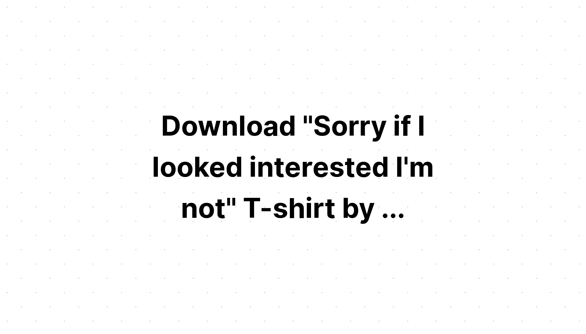 Download Sorry If I Look Interested I'm Not SVG File